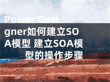 Power Designer如何建立SOA模型 建立SOA模型的操作步骤