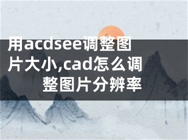 用acdsee调整图片大小,cad怎么调整图片分辨率