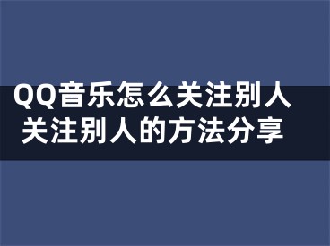 QQ音乐怎么关注别人 关注别人的方法分享