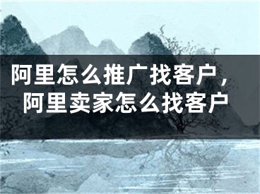 阿里怎么推广找客户，阿里卖家怎么找客户