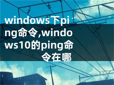 windows下ping命令,windows10的ping命令在哪