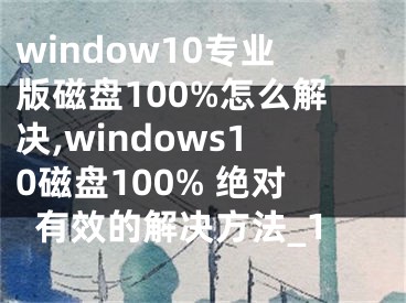 window10专业版磁盘100%怎么解决,windows10磁盘100% 绝对有效的解决方法_1