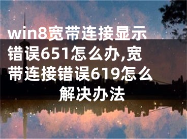 win8宽带连接显示错误651怎么办,宽带连接错误619怎么解决办法