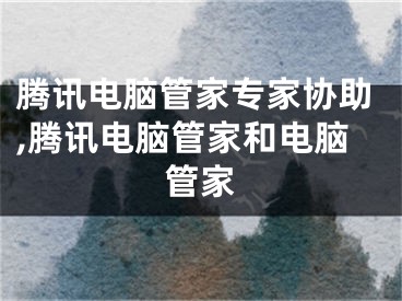 腾讯电脑管家专家协助,腾讯电脑管家和电脑管家