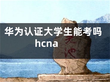 华为认证大学生能考吗hcna