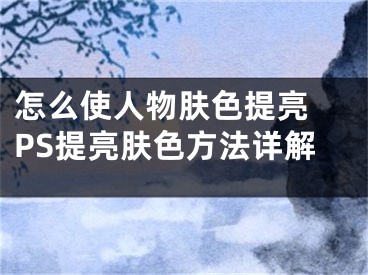 怎么使人物肤色提亮 PS提亮肤色方法详解