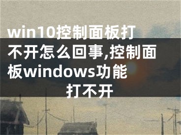 win10控制面板打不开怎么回事,控制面板windows功能打不开