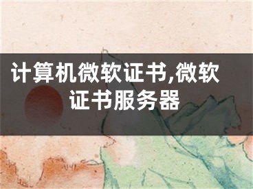 计算机微软证书,微软证书服务器