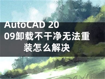 AutoCAD 2009卸载不干净无法重装怎么解决 