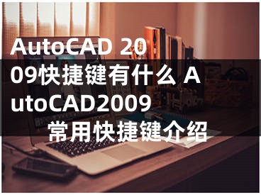 AutoCAD 2009快捷键有什么 AutoCAD2009常用快捷键介绍