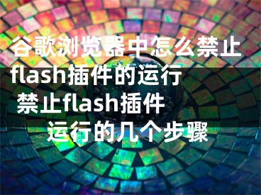 谷歌浏览器中怎么禁止flash插件的运行 禁止flash插件运行的几个步骤