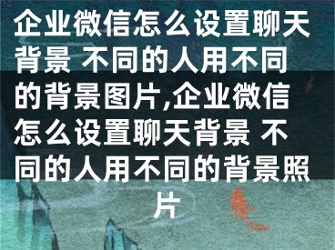 企业微信怎么设置聊天背景 不同的人用不同的背景图片,企业微信怎么设置聊天背景 不同的人用不同的背景照片