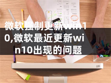 微软强制更新win10,微软最近更新win10出现的问题