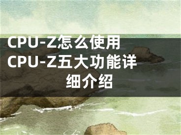 CPU-Z怎么使用 CPU-Z五大功能详细介绍