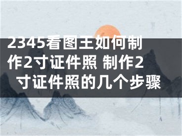 2345看图王如何制作2寸证件照 制作2寸证件照的几个步骤