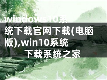 windows10系统下载官网下载(电脑版),win10系统下载系统之家