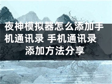 夜神模拟器怎么添加手机通讯录 手机通讯录添加方法分享