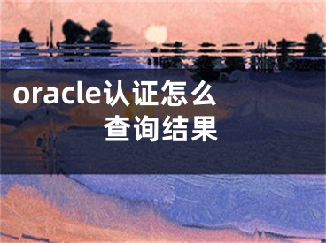 oracle认证怎么查询结果