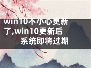 win10不小心更新了,win10更新后系统即将过期