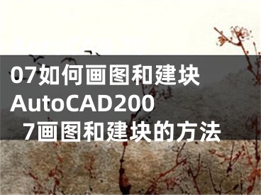 AutoCAD 2007如何画图和建块 AutoCAD2007画图和建块的方法