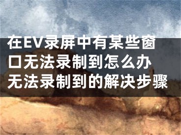 在EV录屏中有某些窗口无法录制到怎么办 无法录制到的解决步骤