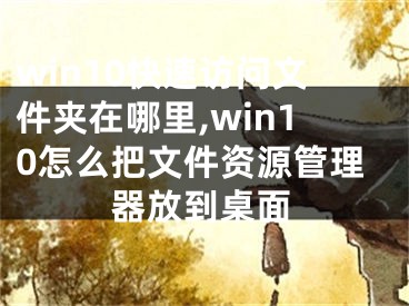 win10快速访问文件夹在哪里,win10怎么把文件资源管理器放到桌面