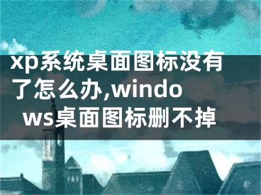 xp系统桌面图标没有了怎么办,windows桌面图标删不掉