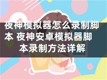 夜神模拟器怎么录制脚本 夜神安卓模拟器脚本录制方法详解