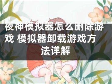 夜神模拟器怎么删除游戏 模拟器卸载游戏方法详解