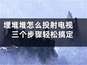 埋堆堆怎么投射电视 三个步骤轻松搞定