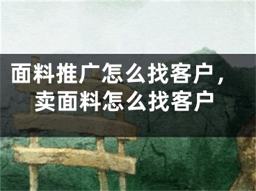 面料推广怎么找客户，卖面料怎么找客户