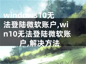 windows10无法登陆微软账户,win10无法登陆微软账户,解决方法