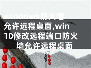 windows防火墙允许远程桌面,win10修改远程端口防火墙允许远程桌面