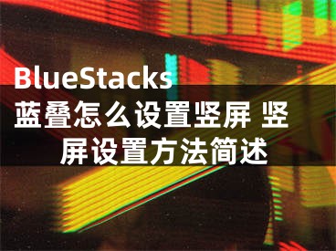 BlueStacks蓝叠怎么设置竖屏 竖屏设置方法简述