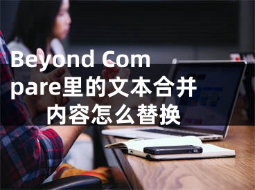 Beyond Compare里的文本合并内容怎么替换 