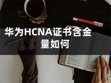 华为HCNA证书含金量如何