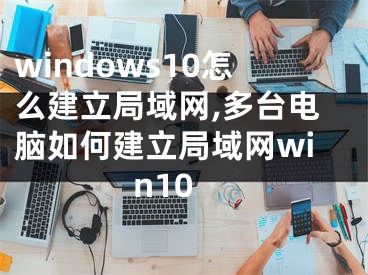 windows10怎么建立局域网,多台电脑如何建立局域网win10