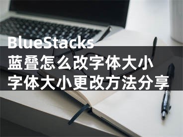 BlueStacks蓝叠怎么改字体大小 字体大小更改方法分享