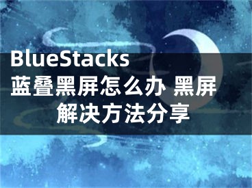 BlueStacks蓝叠黑屏怎么办 黑屏解决方法分享