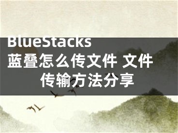 BlueStacks蓝叠怎么传文件 文件传输方法分享