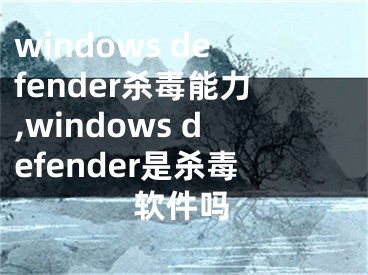 windows defender杀毒能力,windows defender是杀毒软件吗