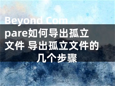 Beyond Compare如何导出孤立文件 导出孤立文件的几个步骤