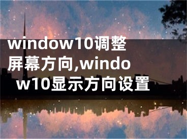 window10调整屏幕方向,window10显示方向设置