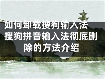 如何卸载搜狗输入法 搜狗拼音输入法彻底删除的方法介绍