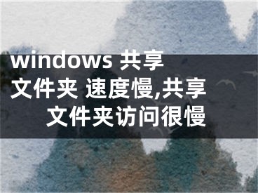 windows 共享文件夹 速度慢,共享文件夹访问很慢