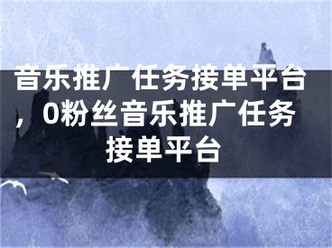 音乐推广任务接单平台，0粉丝音乐推广任务接单平台 