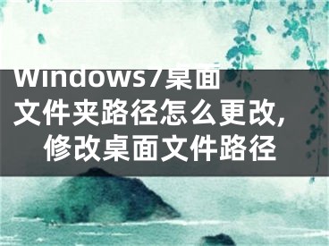 Windows7桌面文件夹路径怎么更改,修改桌面文件路径