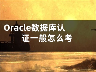 Oracle数据库认证一般怎么考