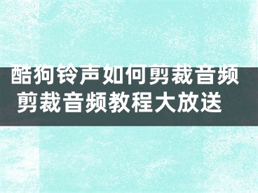 酷狗铃声如何剪裁音频 剪裁音频教程大放送