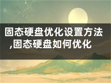 固态硬盘优化设置方法,固态硬盘如何优化